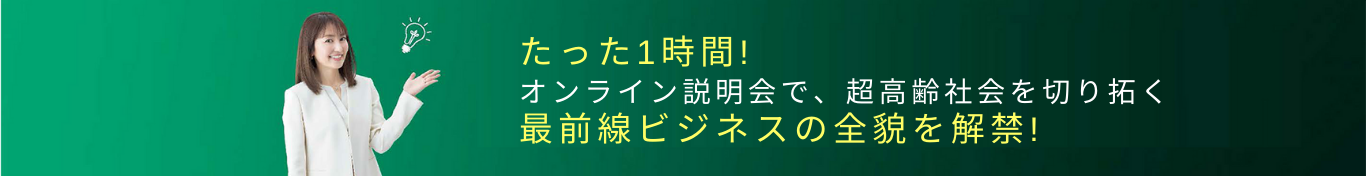 たった1時間！オンライン説明会で、超高齢化社会を切り拓く最前線ビジネスの全貌を解禁!