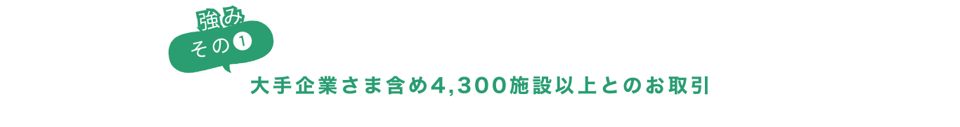 強みその①大手企業さま含め4,300施設以上とのお取引