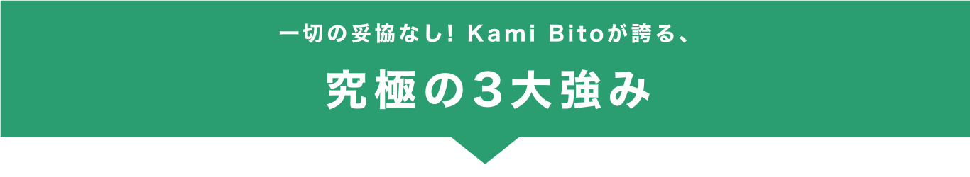 一切の妥協なし！KamiBitoが誇る、究極の3大強み