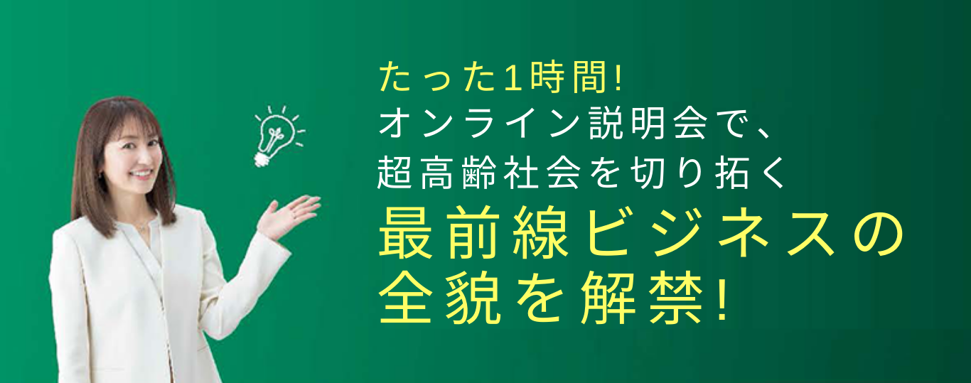 たった1時間！オンライン説明会で、超高齢化社会を切り拓く最前線ビジネスの全貌を解禁!