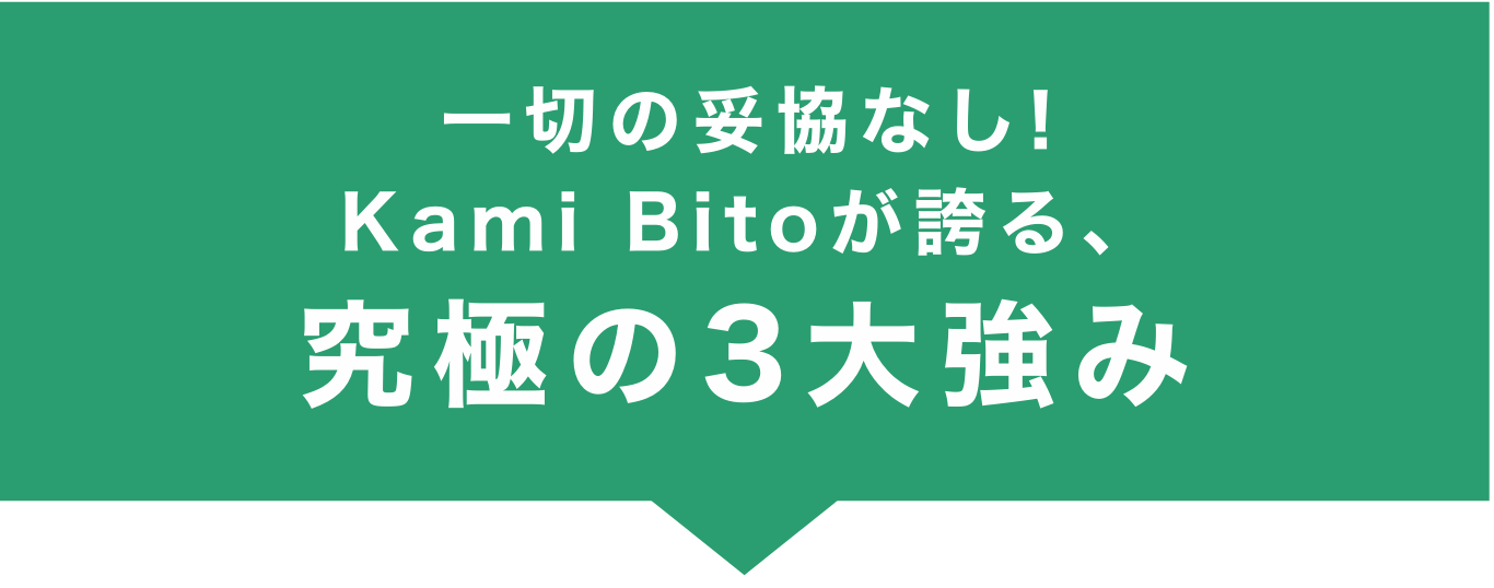 一切の妥協なし！KamiBitoが誇る、究極の3大強み